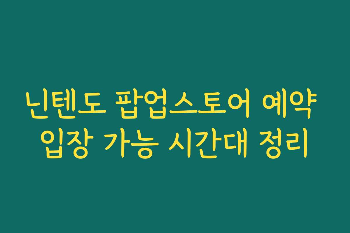 닌텐도 팝업스토어 예약 입장 가능 시간대 정리