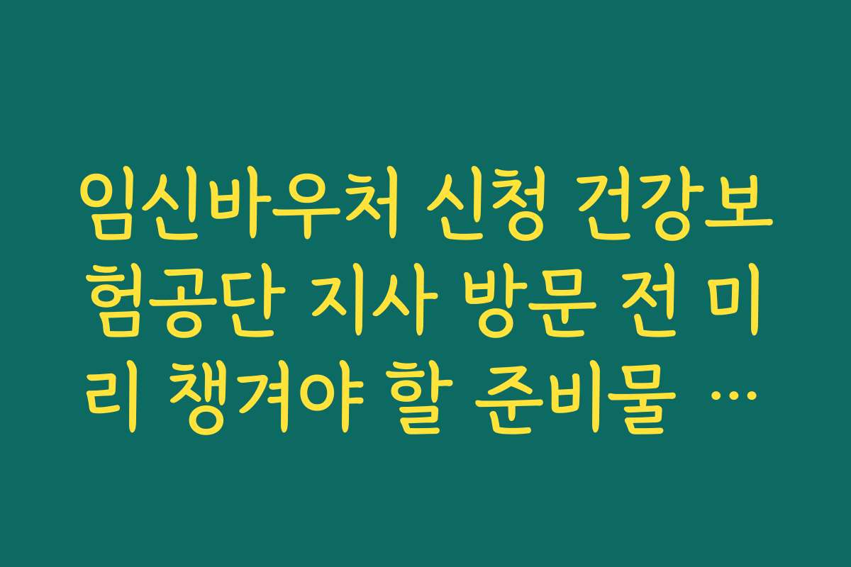 임신바우처 신청 건강보험공단 지사 방문 전 미리 챙겨야 할 준비물 정리
