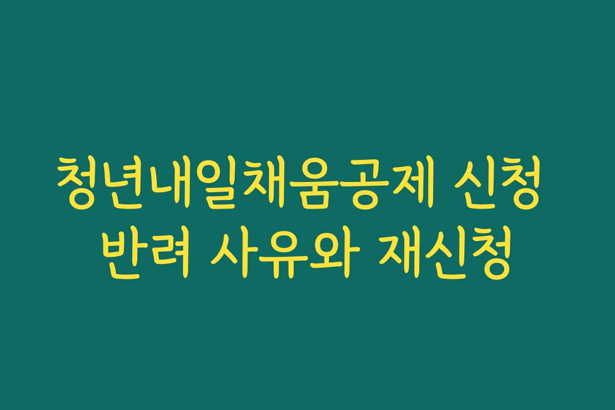 청년내일채움공제 신청 반려 사유와 재신청