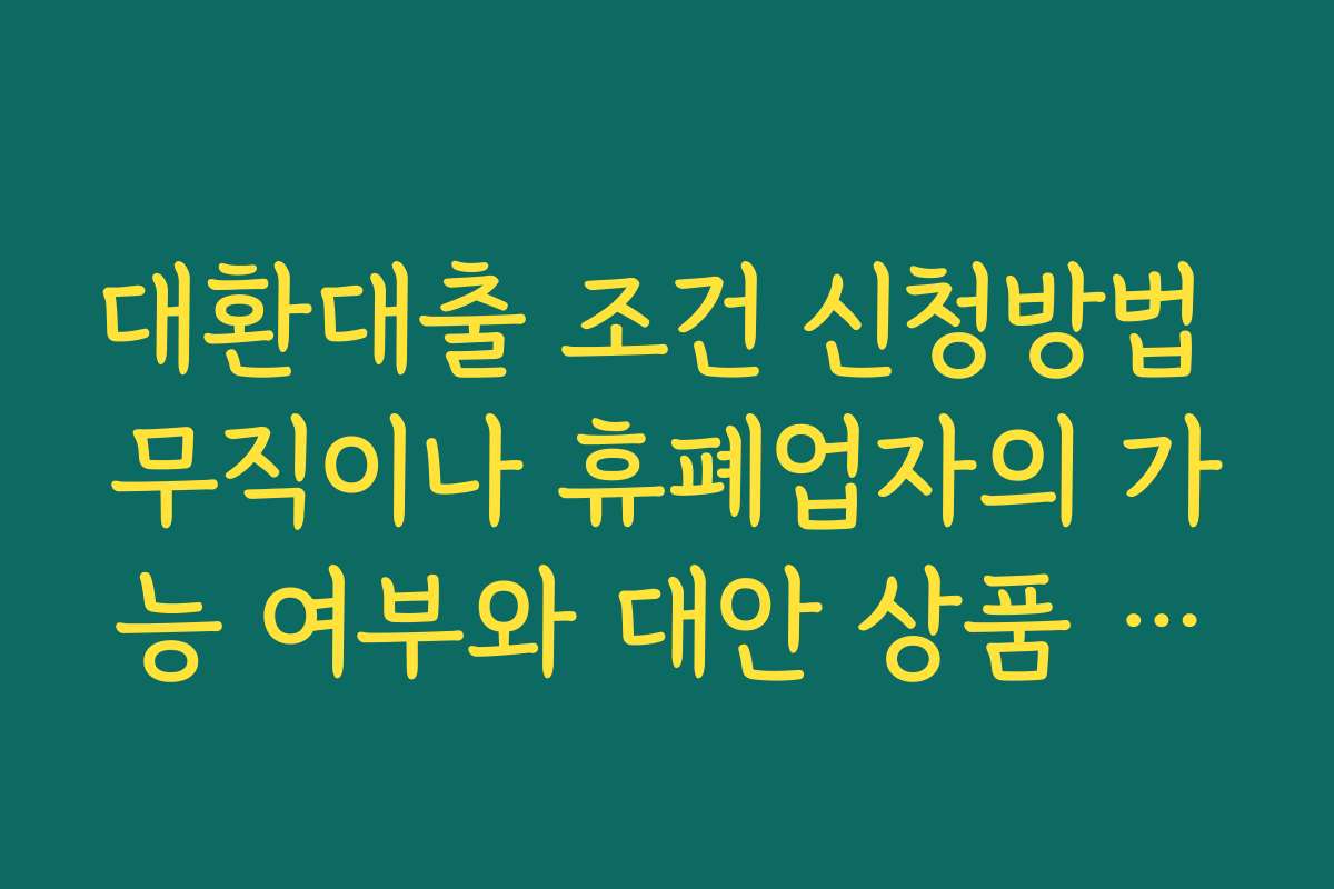 대환대출 조건 신청방법 무직이나 휴폐업자의 가능 여부와 대안 상품 정리