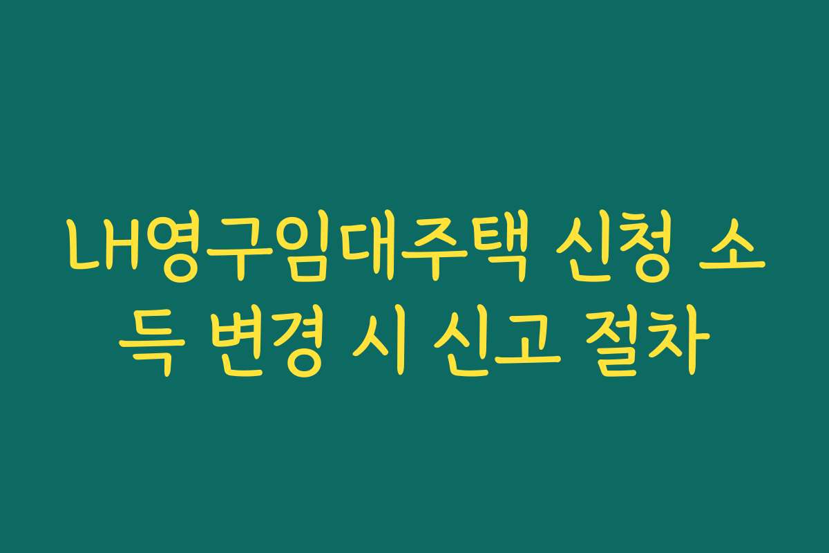 LH영구임대주택 신청 소득 변경 시 신고 절차