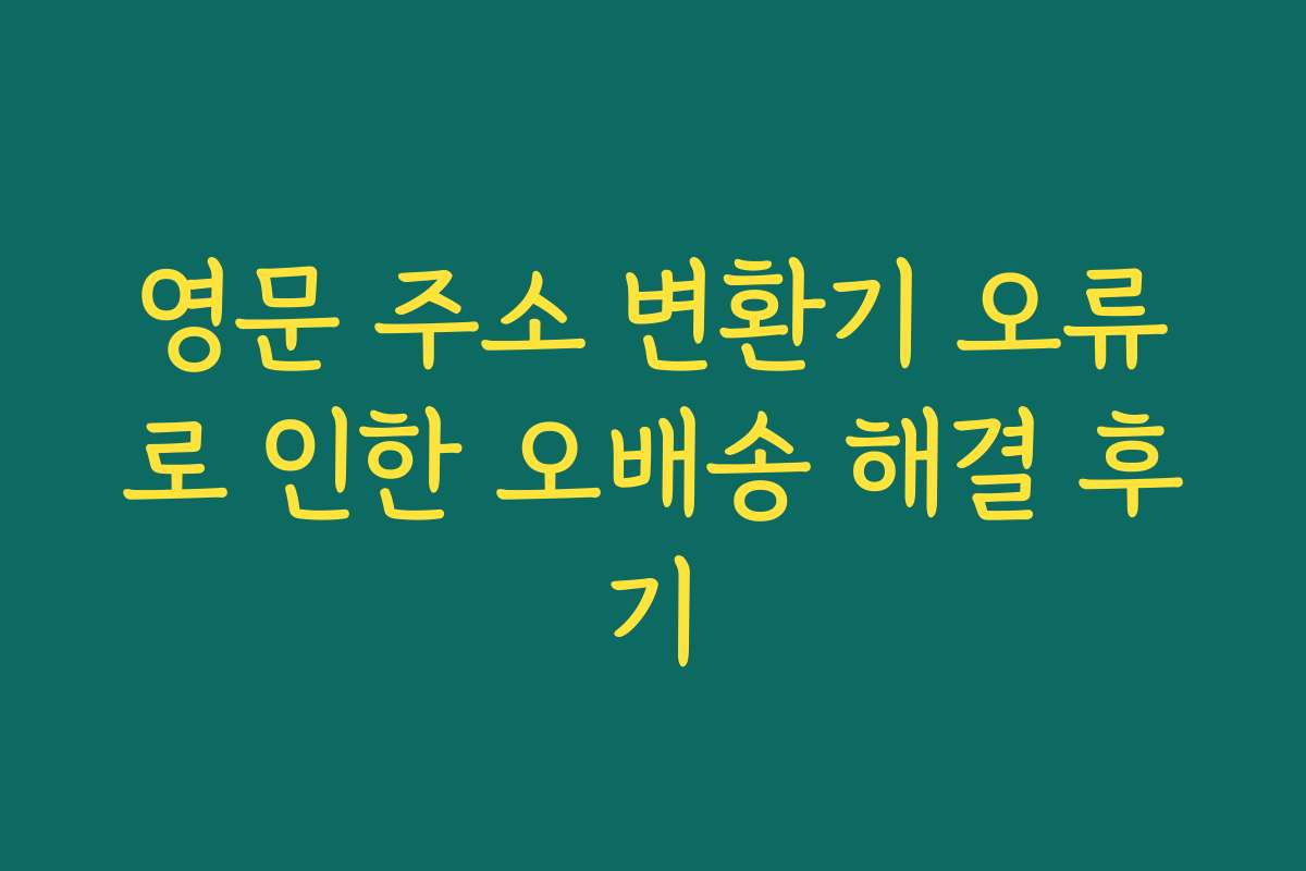 영문 주소 변환기 오류로 인한 오배송 해결 후기
