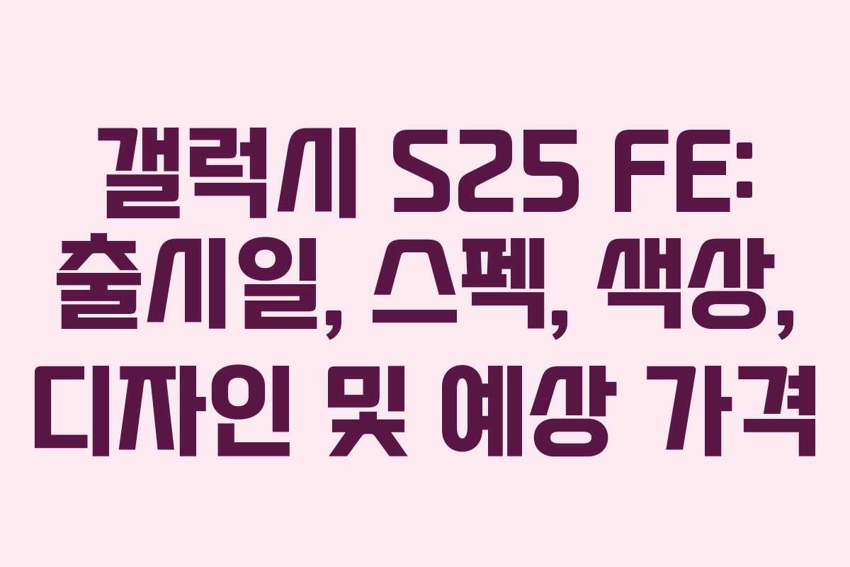 갤럭시 S25 FE: 출시일, 스펙, 색상, 디자인 및 예상 가격