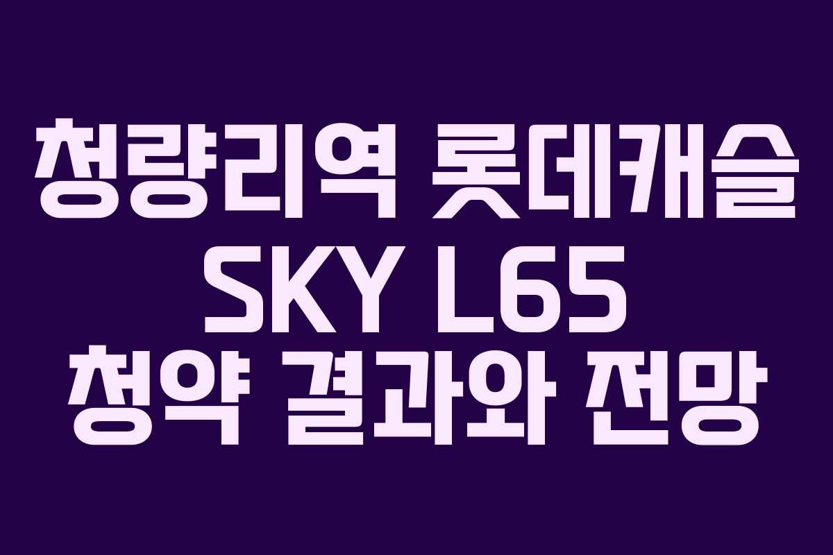 청량리역 롯데캐슬 SKY L65 청약 결과와 전망