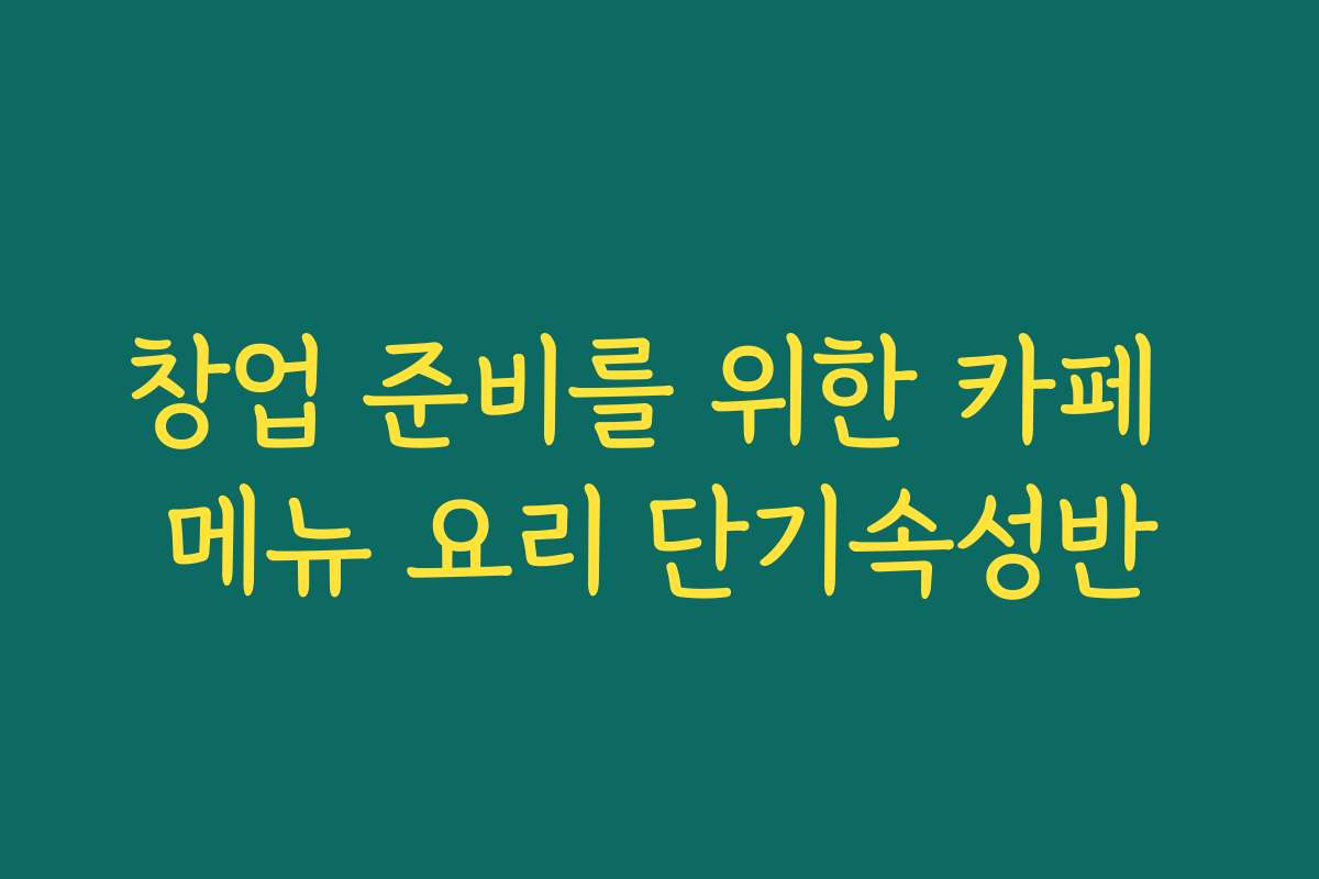 창업 준비를 위한 카페 메뉴 요리 단기속성반