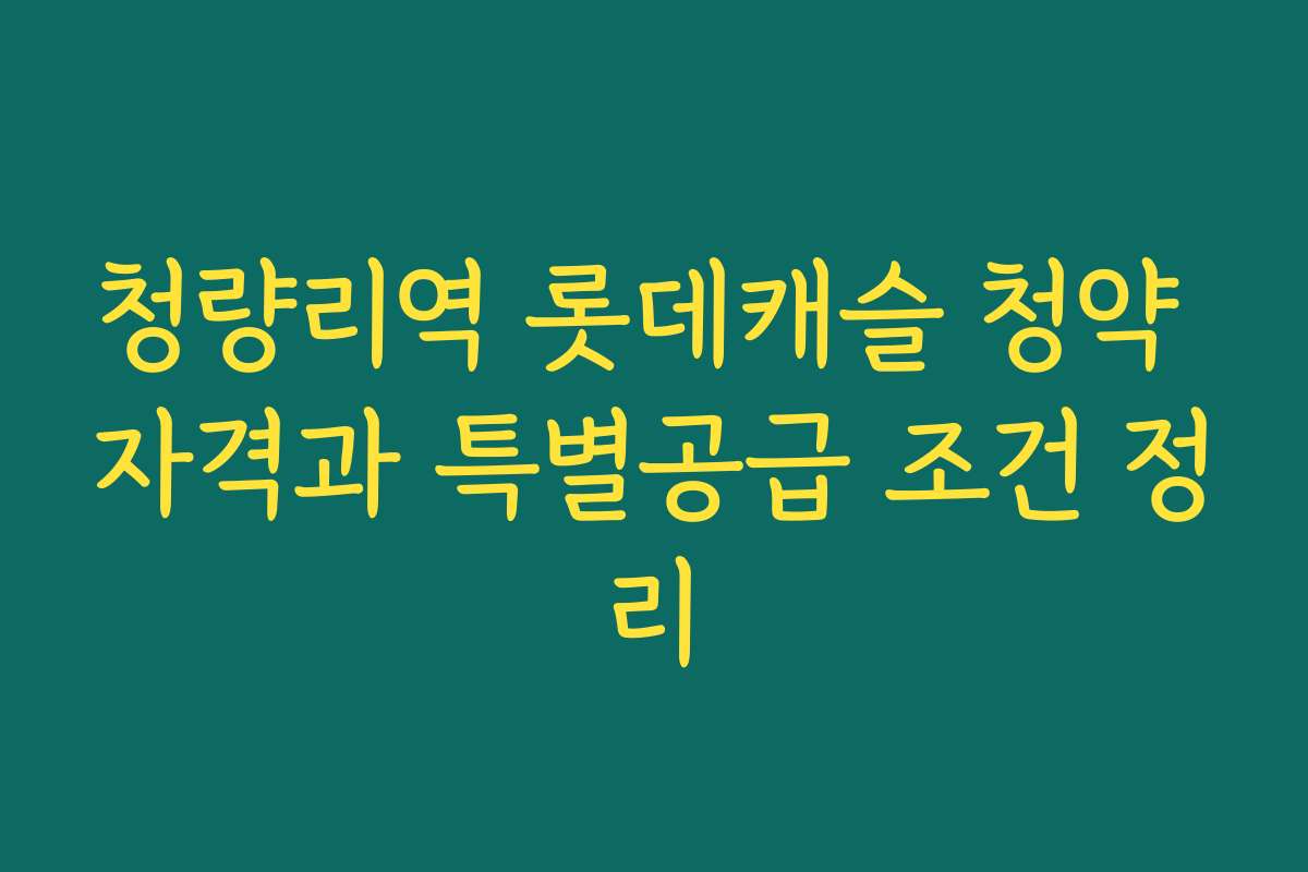 청량리역 롯데캐슬 청약 자격과 특별공급 조건 정리