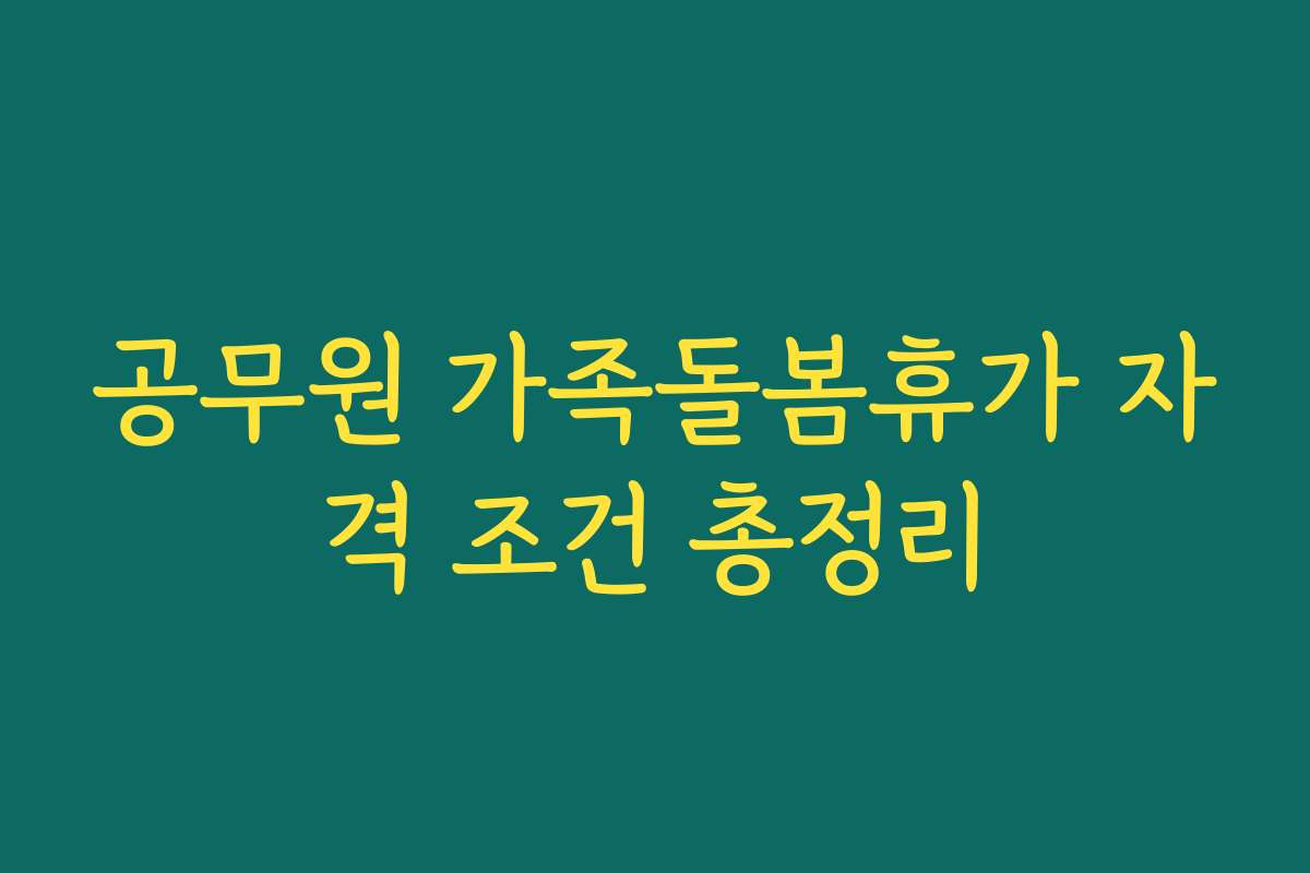 공무원 가족돌봄휴가 자격 조건 총정리