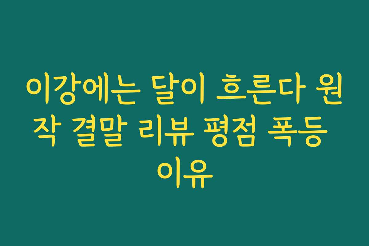 이강에는 달이 흐른다 원작 결말 리뷰 평점 폭등 이유