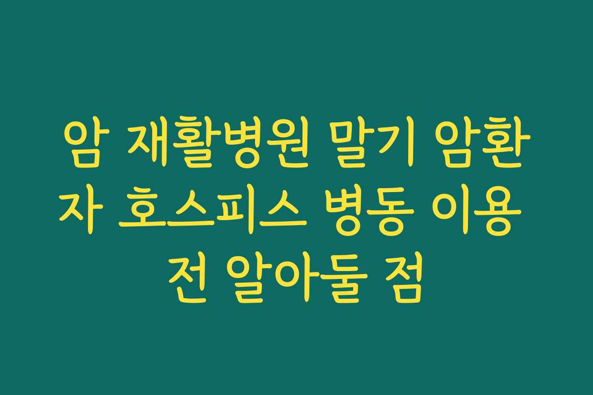 암 재활병원 말기 암환자 호스피스 병동 이용 전 알아둘 점