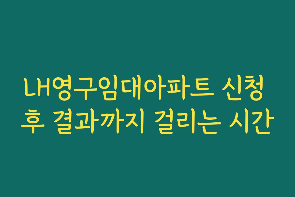 LH영구임대아파트 신청 후 결과까지 걸리는 시간