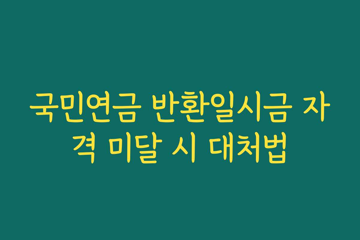 국민연금 반환일시금 자격 미달 시 대처법