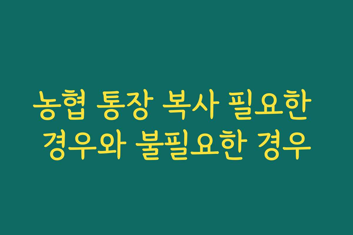 농협 통장 복사 필요한 경우와 불필요한 경우
