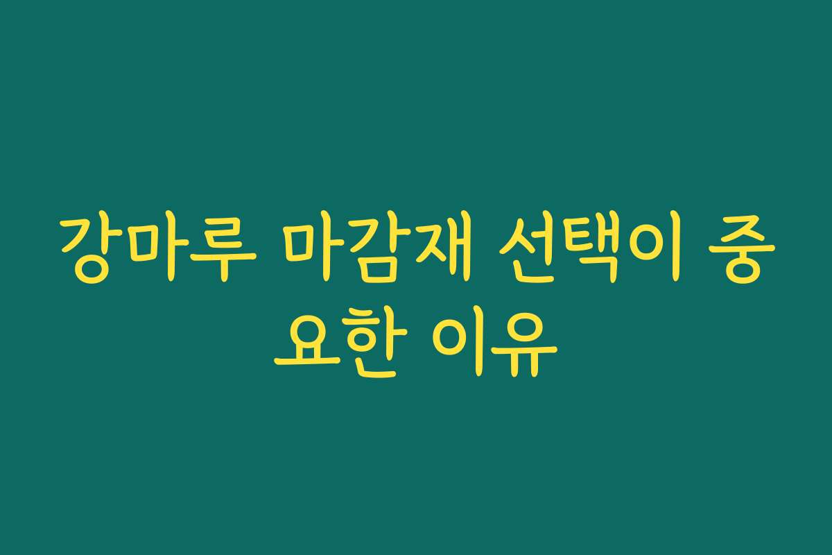강마루 마감재 선택이 중요한 이유