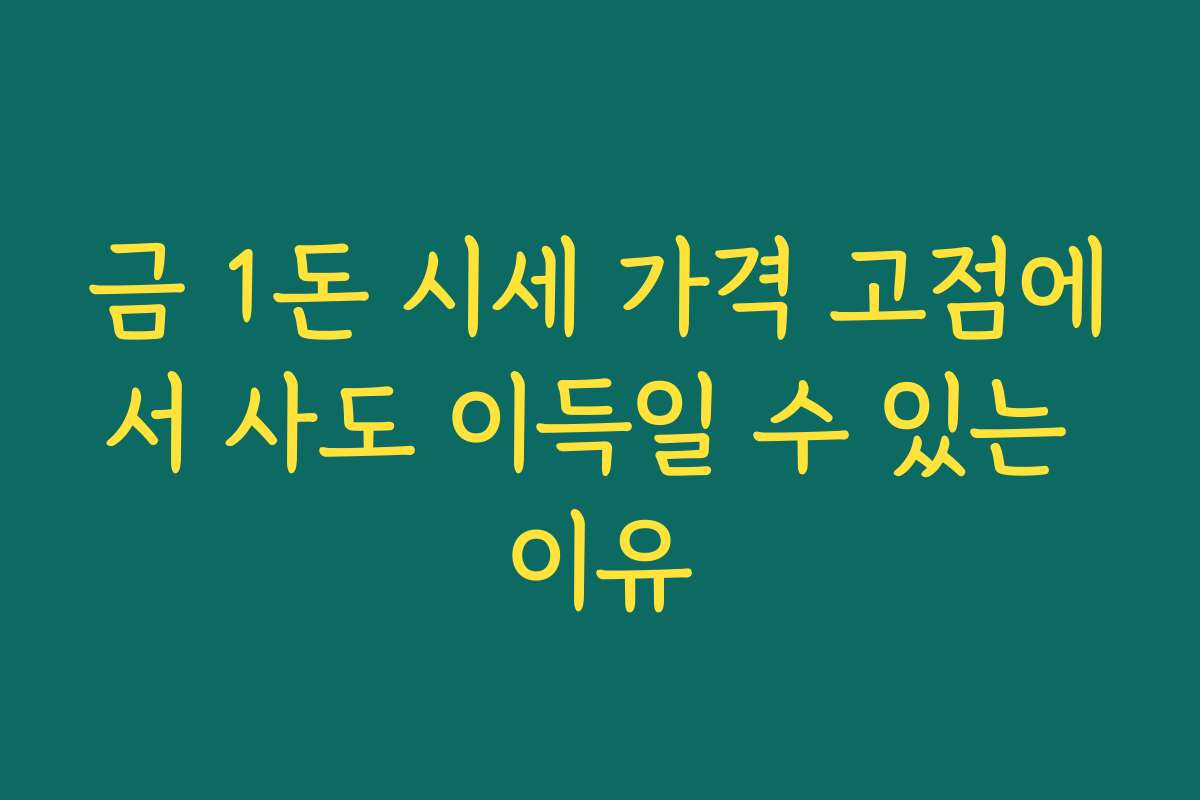 금 1돈 시세 가격 고점에서 사도 이득일 수 있는 이유