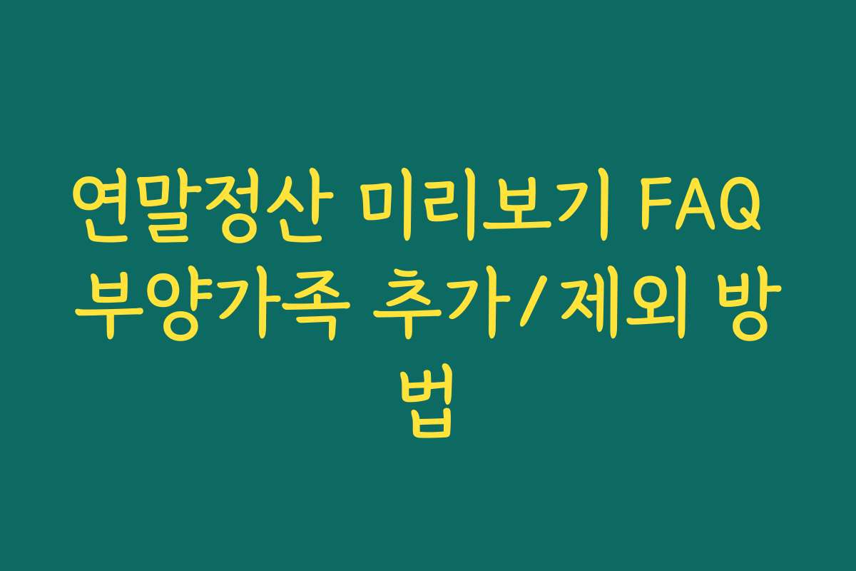 연말정산 미리보기 FAQ 부양가족 추가/제외 방법
