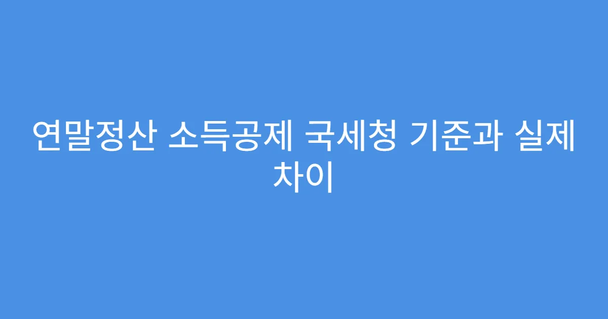연말정산 소득공제 국세청 기준과 실제 차이