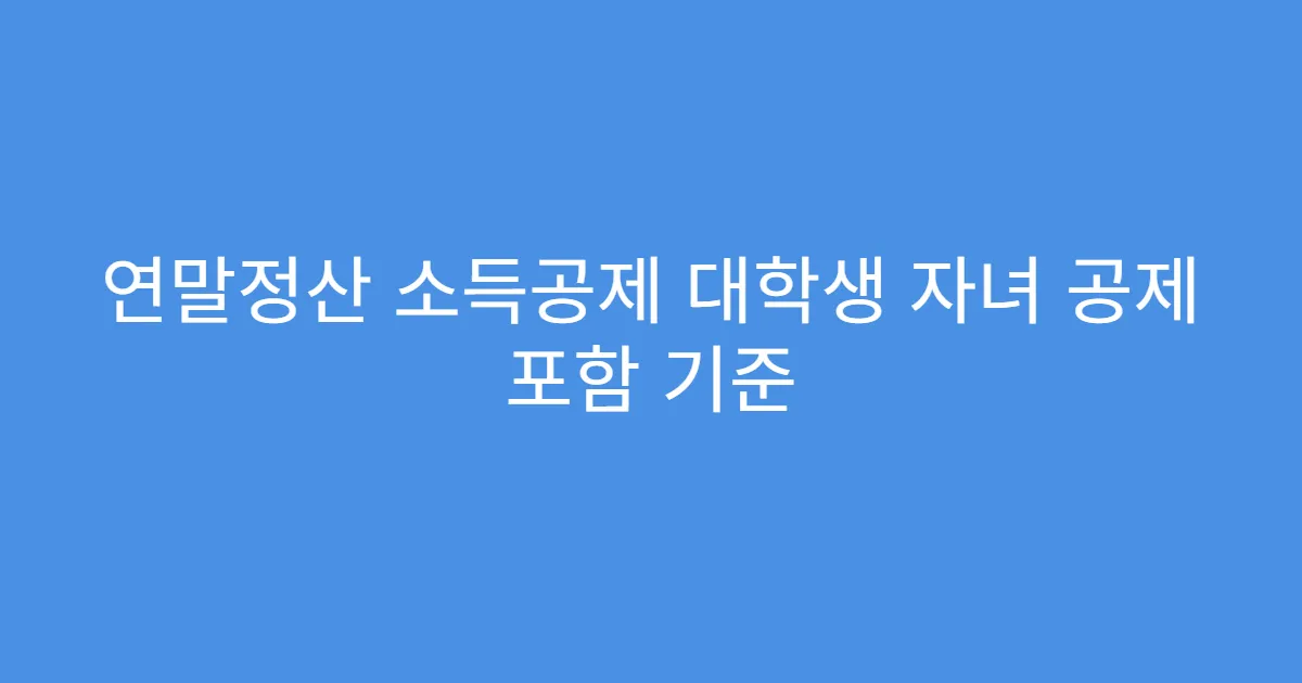 연말정산 소득공제 대학생 자녀 공제 포함 기준
