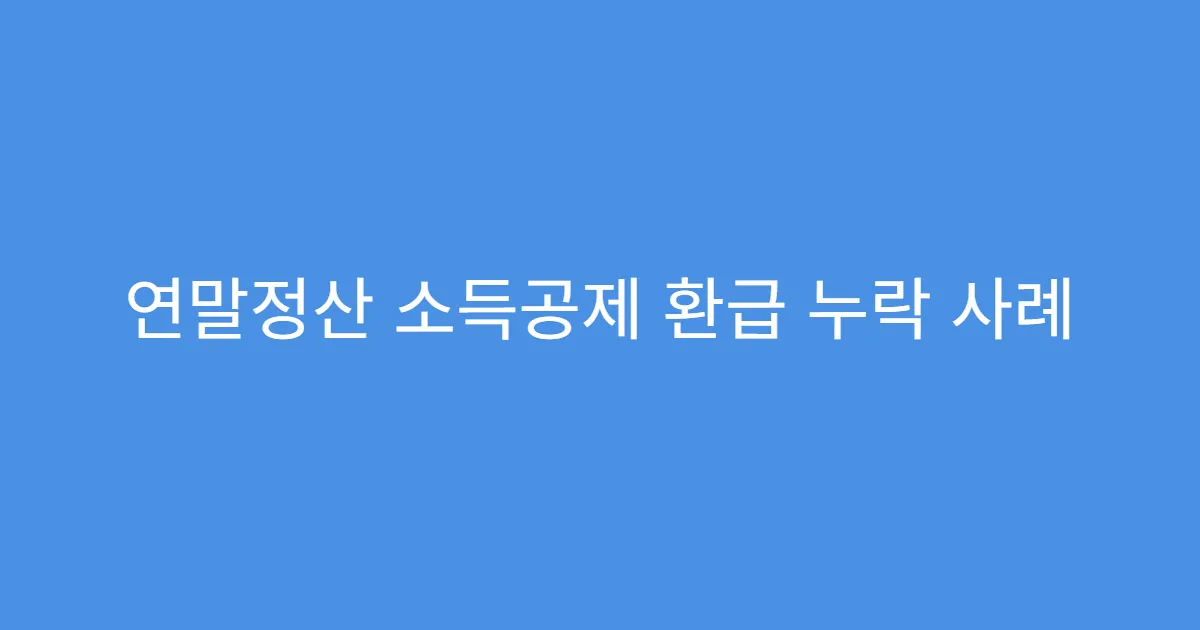 연말정산 소득공제 환급 누락 사례