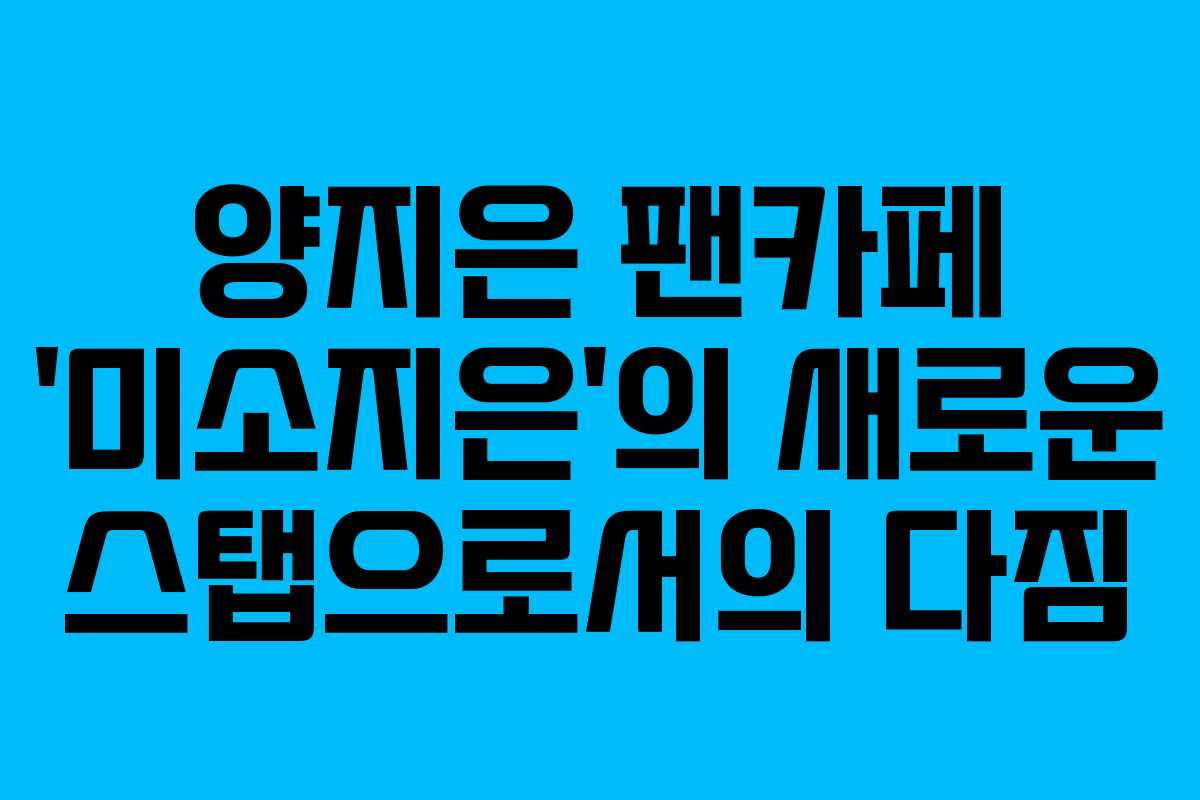 양지은 팬카페 ‘미소지은’의 새로운 스탭으로서의 다짐