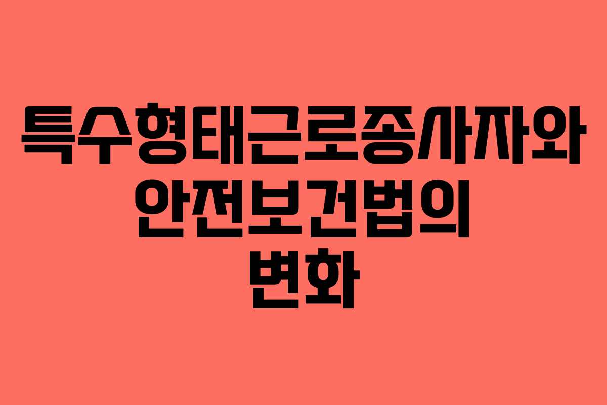 특수형태근로종사자와 안전보건법의 변화