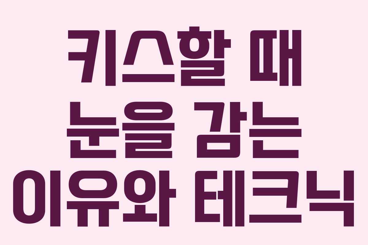 키스할 때 눈을 감는 이유와 테크닉