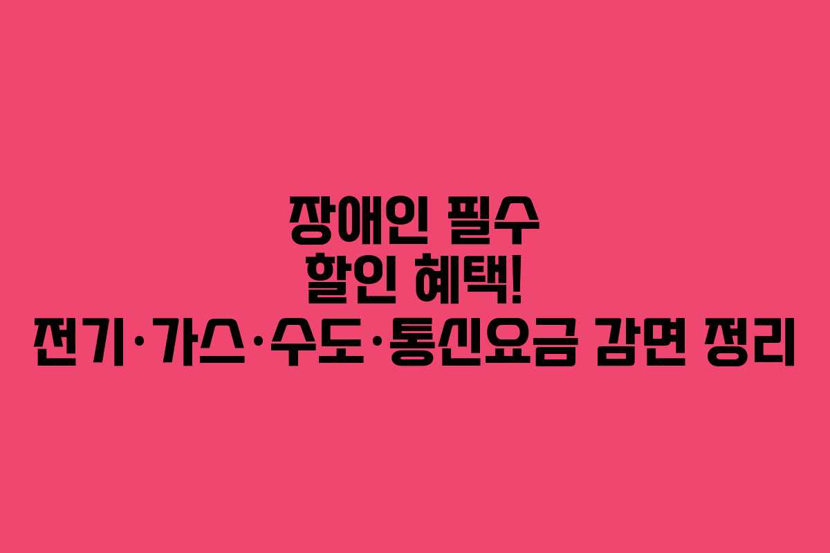 장애인 필수 할인 혜택! 전기·가스·수도·통신요금 감면 정리 장애인 필수 할인 혜택! 전기·가스·수도·통신요금 감면 정리