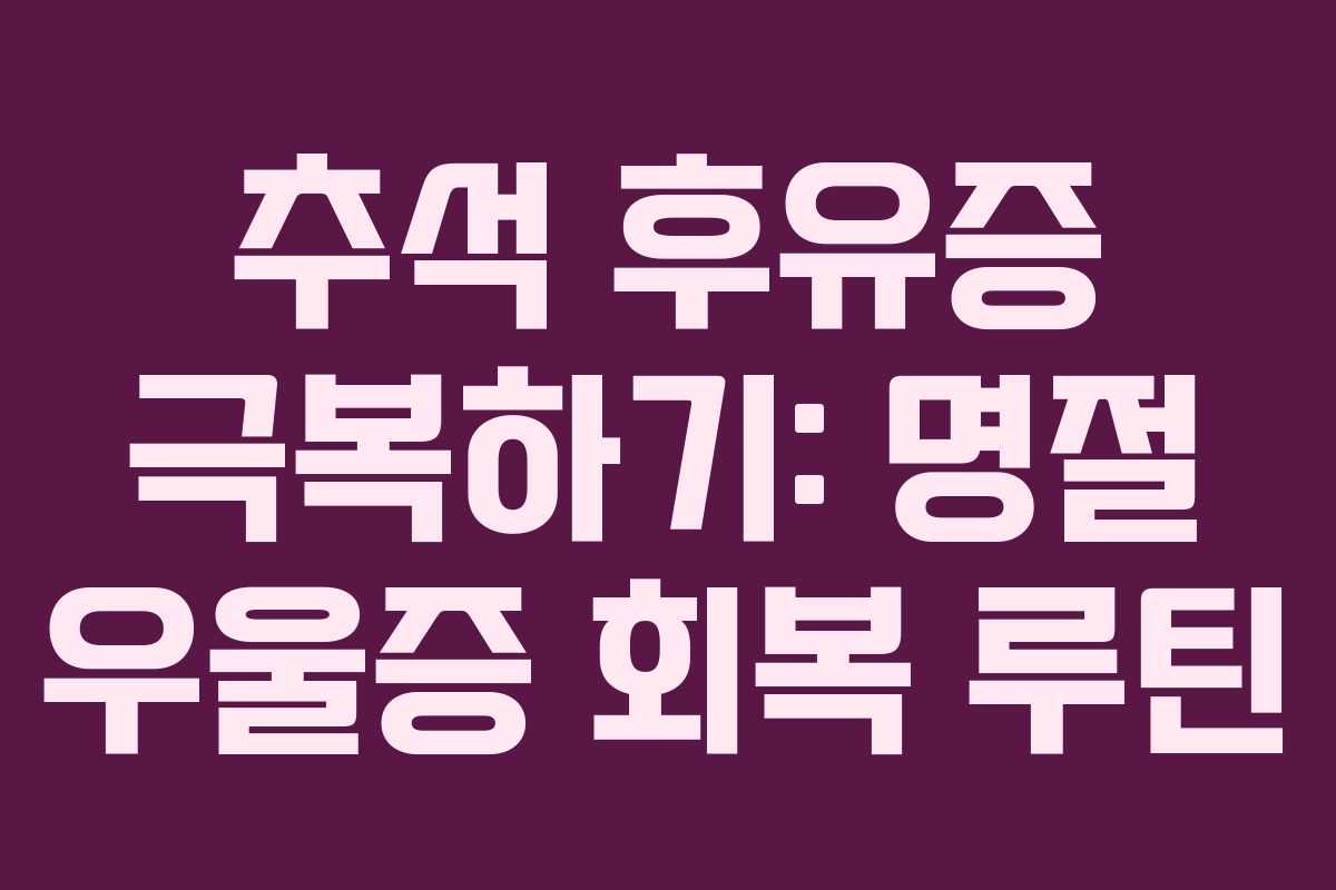 추석 후유증 극복하기: 명절 우울증 회복 루틴