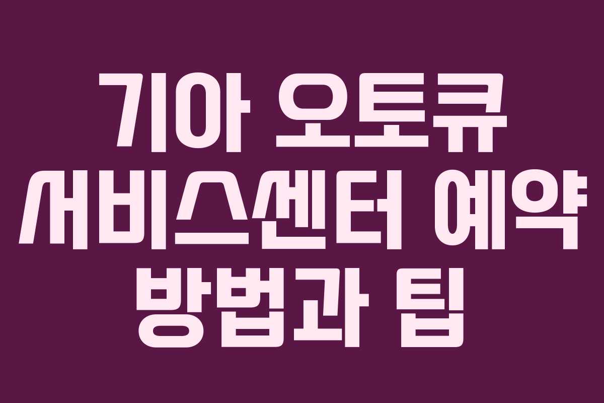 기아 오토큐 서비스센터 예약 방법과 팁