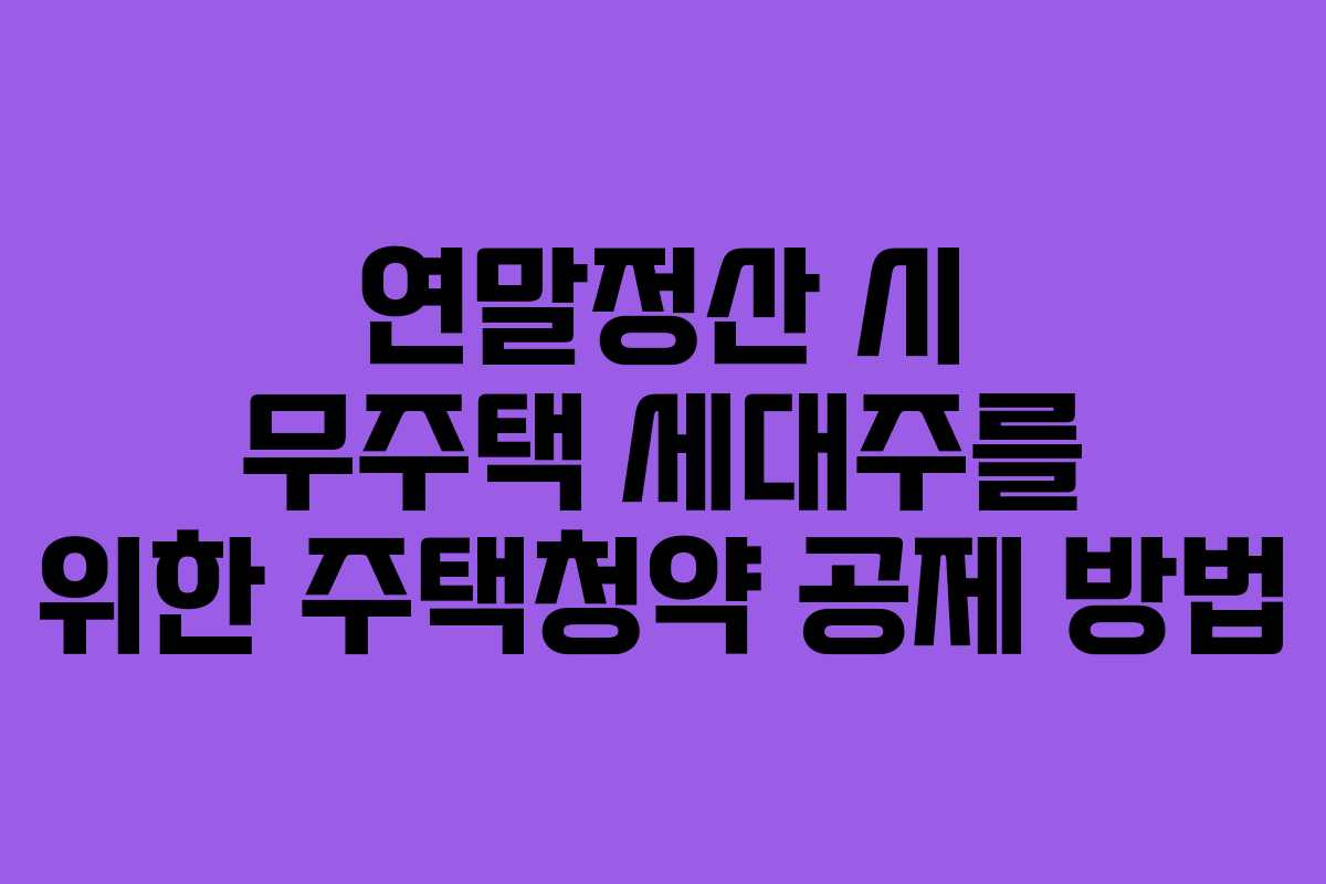 연말정산 시 무주택 세대주를 위한 주택청약 공제 방법