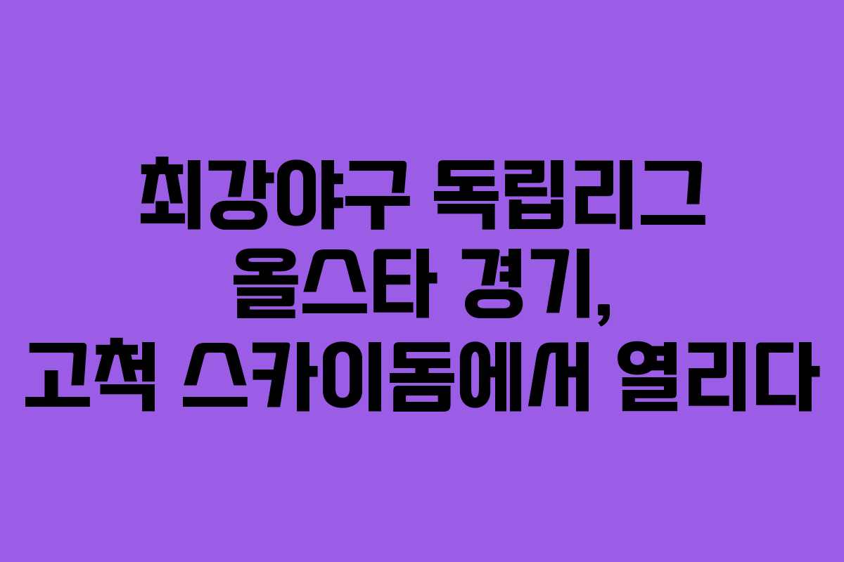 최강야구 독립리그 올스타 경기, 고척 스카이돔에서 열리다