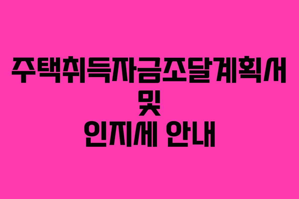 주택취득자금조달계획서 및 인지세 안내