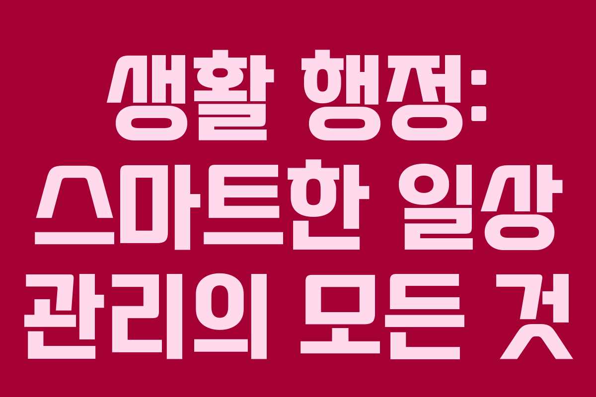 생활 행정: 스마트한 일상 관리의 모든 것