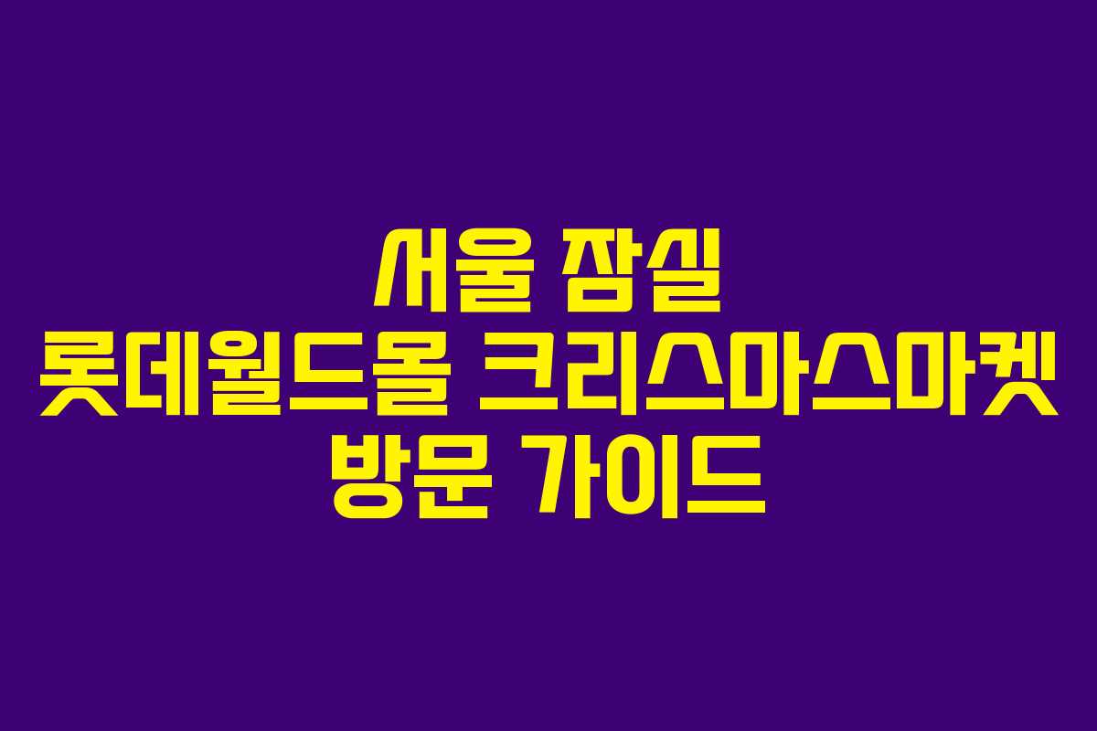서울 잠실 롯데월드몰 크리스마스마켓 방문 가이드