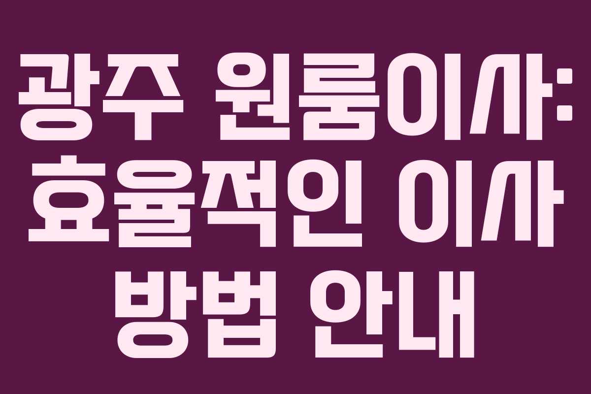 광주 원룸이사: 효율적인 이사 방법 안내 광주 원룸이사: 효율적인 이사 방법 안내