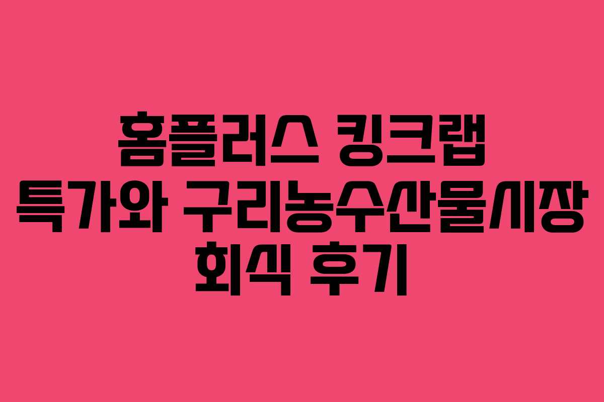 홈플러스 킹크랩 특가와 구리농수산물시장 회식 후기