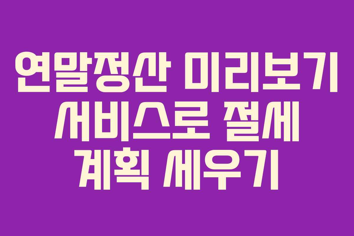 연말정산 미리보기 서비스로 절세 계획 세우기 연말정산 미리보기 서비스로 절세 계획 세우기
