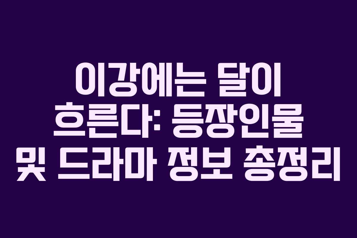 이강에는 달이 흐른다: 등장인물 및 드라마 정보 총정리