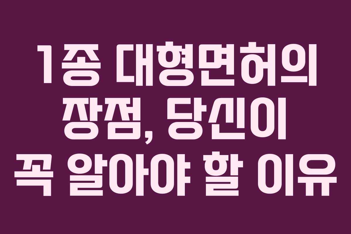 1종 대형면허의 장점, 당신이 꼭 알아야 할 이유