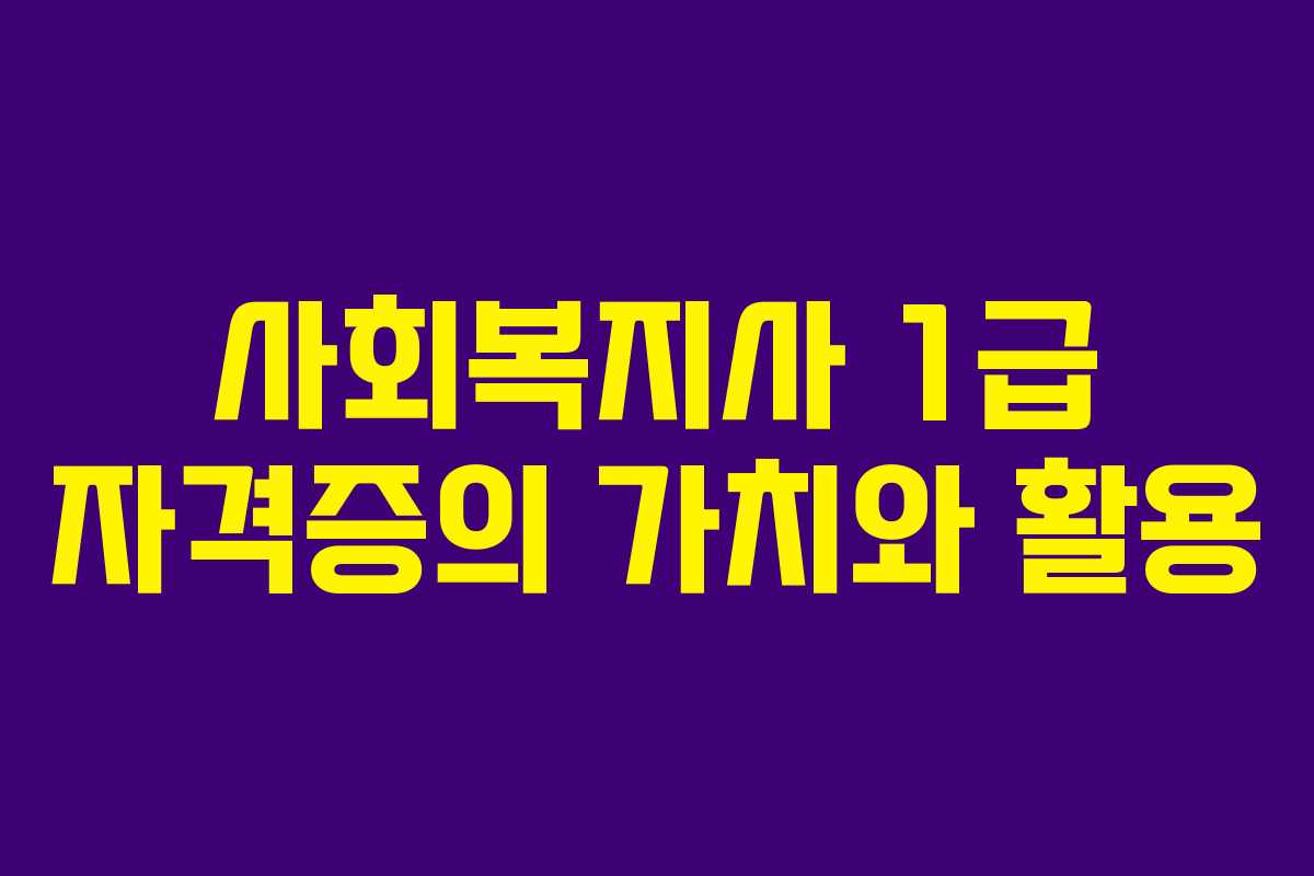 사회복지사 1급 자격증의 가치와 활용