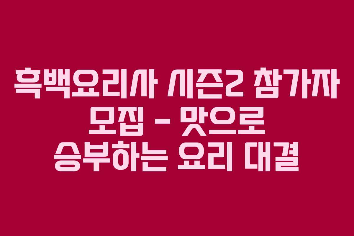 흑백요리사 시즌2 참가자 모집 – 맛으로 승부하는 요리 대결
