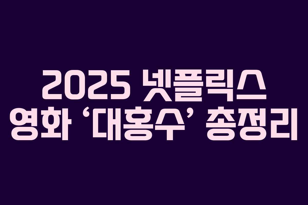 2025 넷플릭스 영화 ‘대홍수’ 총정리