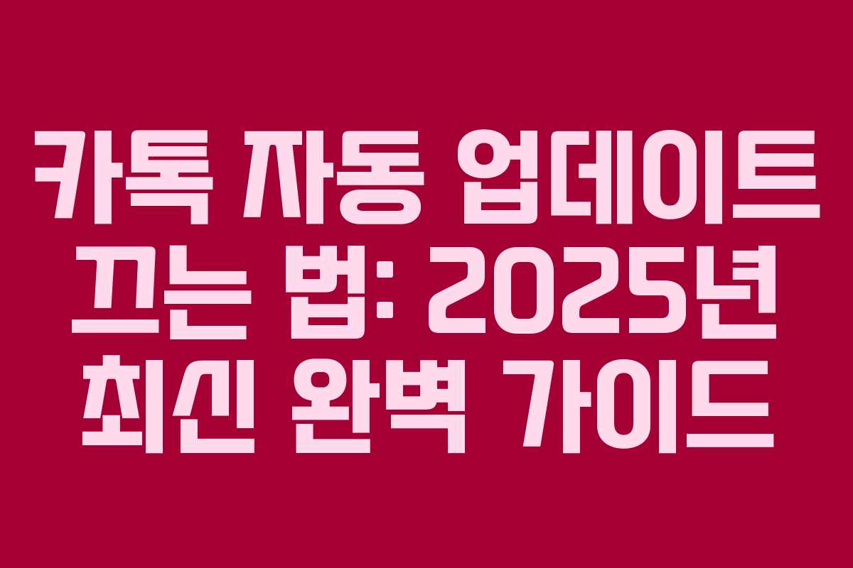 카톡 자동 업데이트 끄는 법: 2025년 최신 완벽 가이드