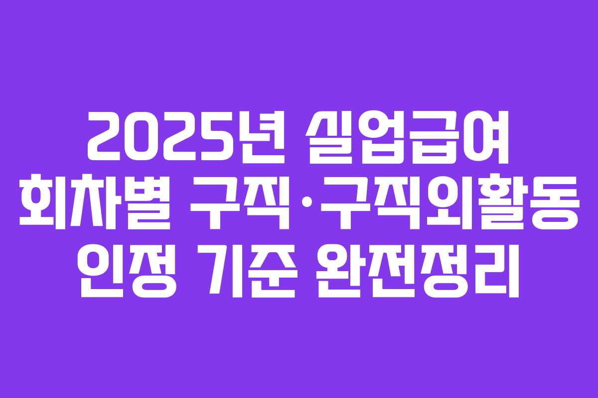 2025년 실업급여 회차별 구직·구직외활동 인정 기준 완전정리