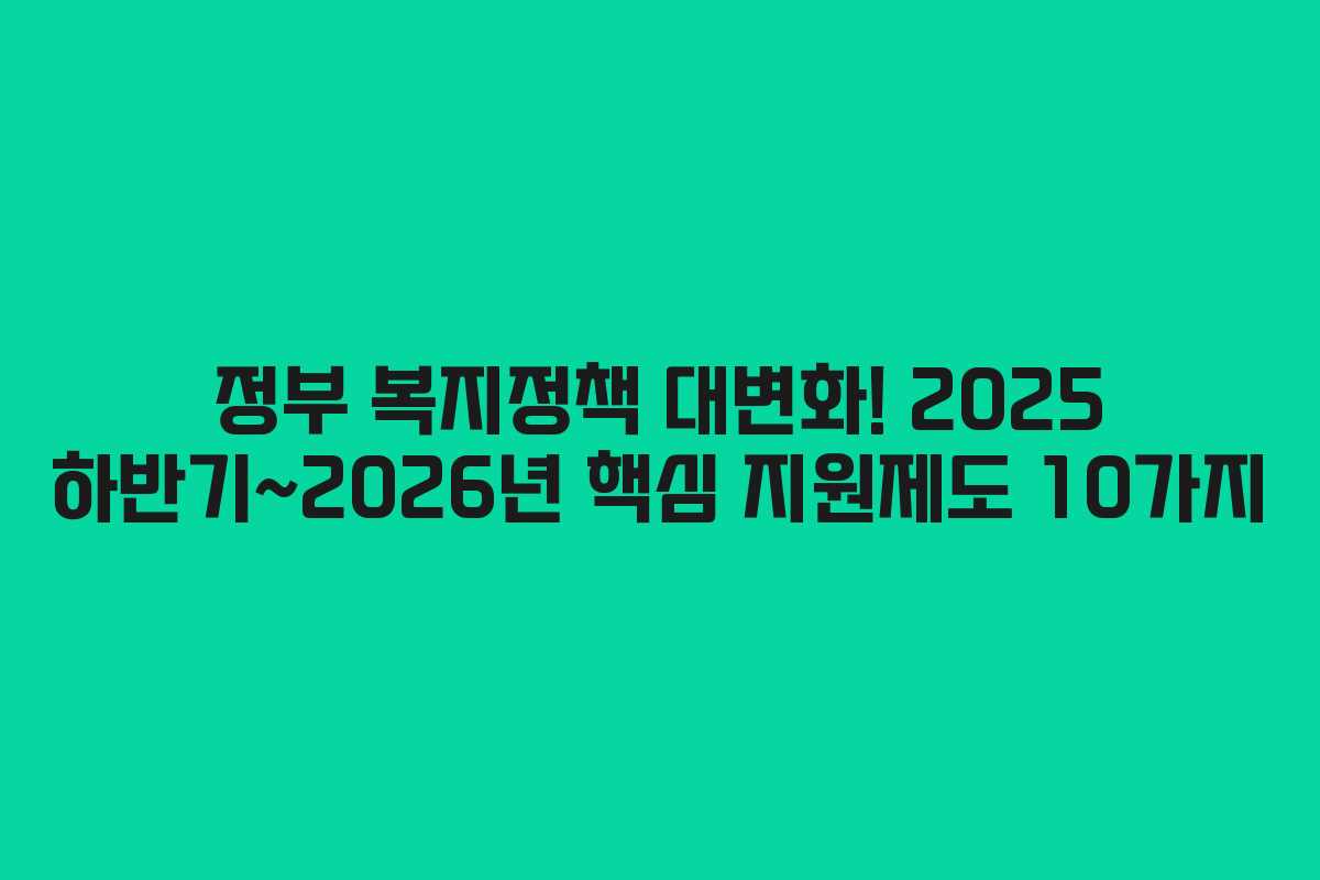 정부 복지정책 대변화! 2025 하반기~2026년 핵심 지원제도 10가지