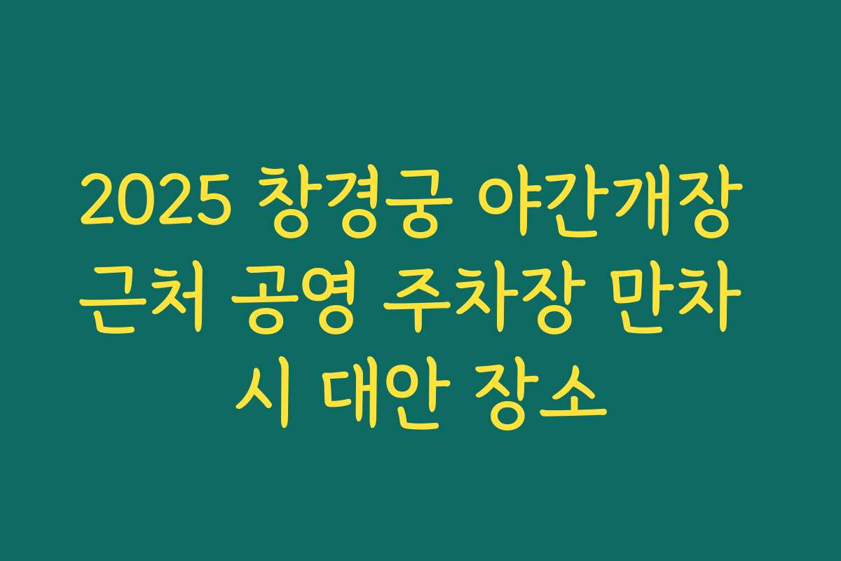 2025 창경궁 야간개장 근처 공영 주차장 만차 시 대안 장소 2025 창경궁 야간개장 근처 공영 주차장 만차 시 대안 장소