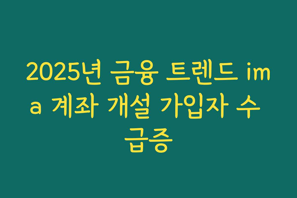2025년 금융 트렌드 ima 계좌 개설 가입자 수 급증