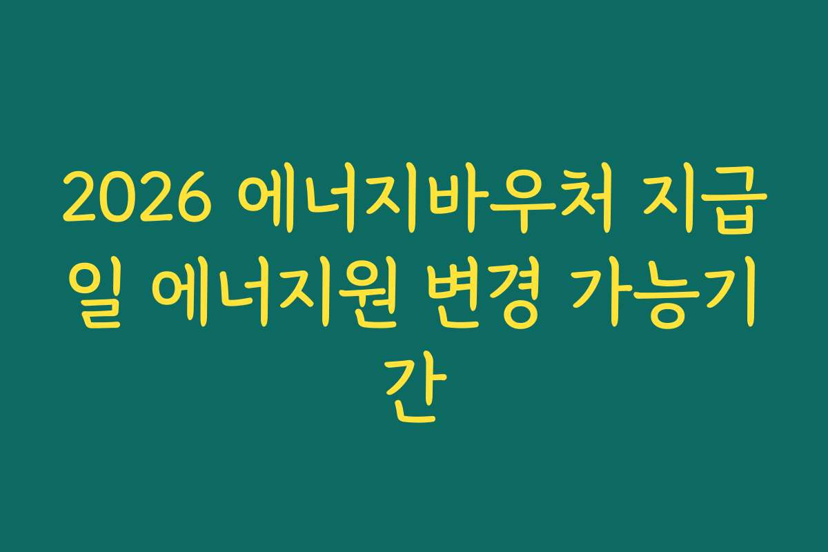 2026 에너지바우처 지급일 에너지원 변경 가능기간