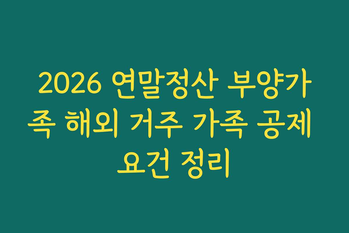 2026 연말정산 부양가족 해외 거주 가족 공제 요건 정리