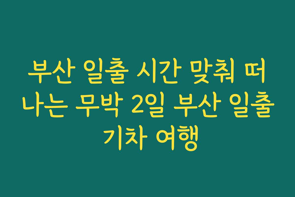 부산 일출 시간 맞춰 떠나는 무박 2일 부산 일출 기차 여행
