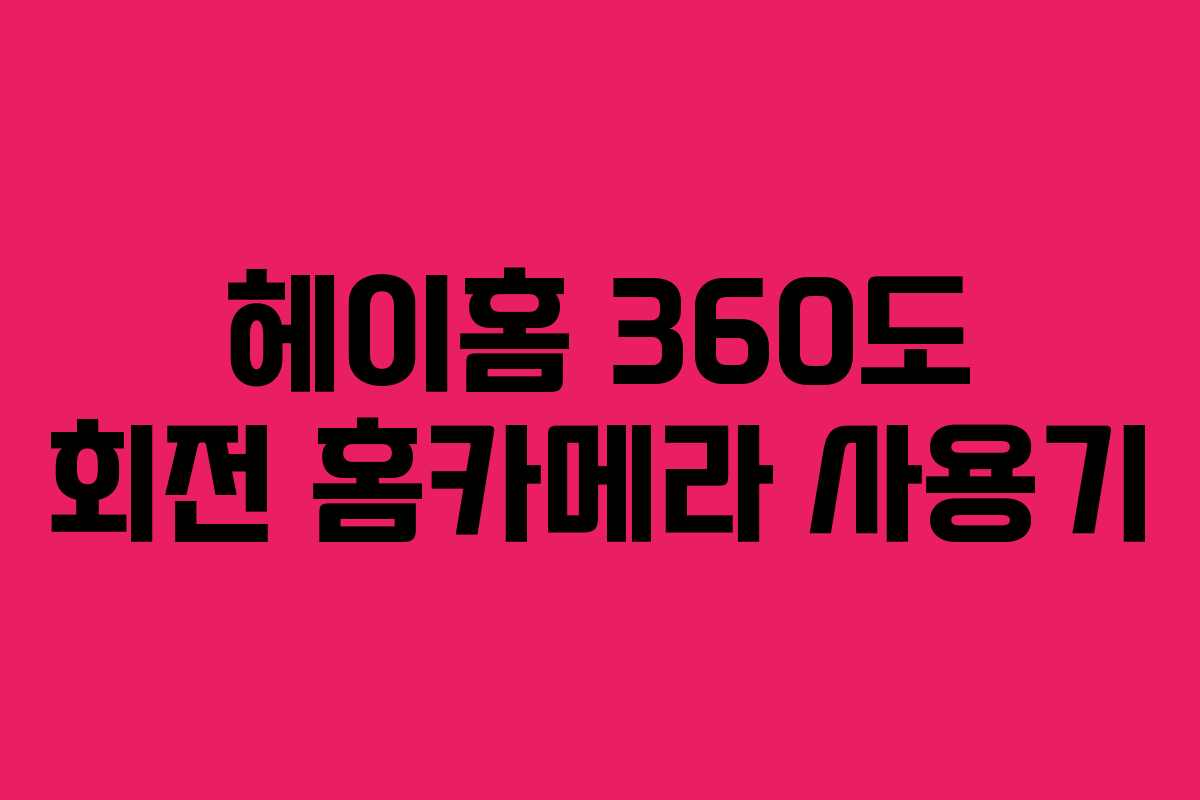 헤이홈 360도 회전 홈카메라 사용기